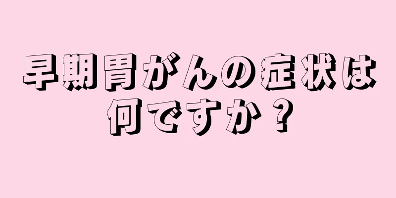 早期胃がんの症状は何ですか？