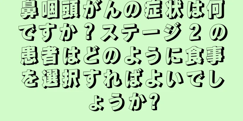 鼻咽頭がんの症状は何ですか？ステージ 2 の患者はどのように食事を選択すればよいでしょうか?