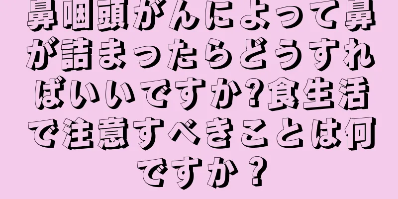 鼻咽頭がんによって鼻が詰まったらどうすればいいですか?食生活で注意すべきことは何ですか？