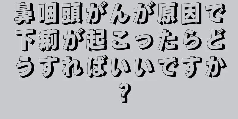 鼻咽頭がんが原因で下痢が起こったらどうすればいいですか？