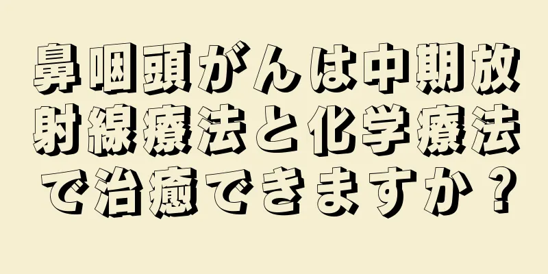 鼻咽頭がんは中期放射線療法と化学療法で治癒できますか？