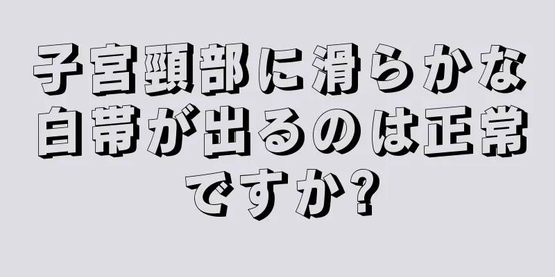 子宮頸部に滑らかな白帯が出るのは正常ですか?