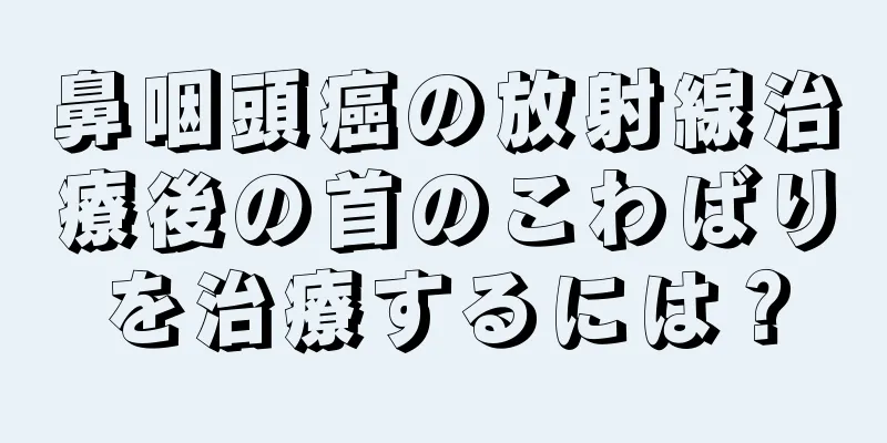 鼻咽頭癌の放射線治療後の首のこわばりを治療するには？