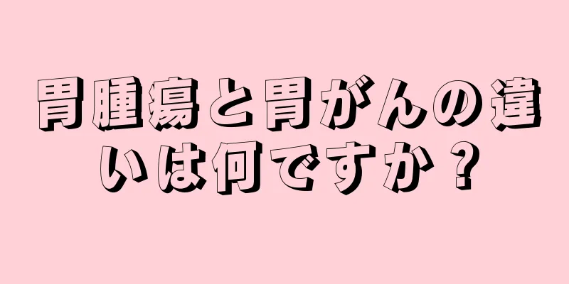 胃腫瘍と胃がんの違いは何ですか？