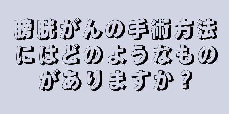 膀胱がんの手術方法にはどのようなものがありますか？