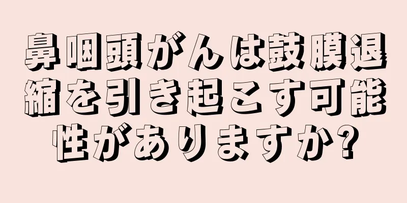 鼻咽頭がんは鼓膜退縮を引き起こす可能性がありますか?