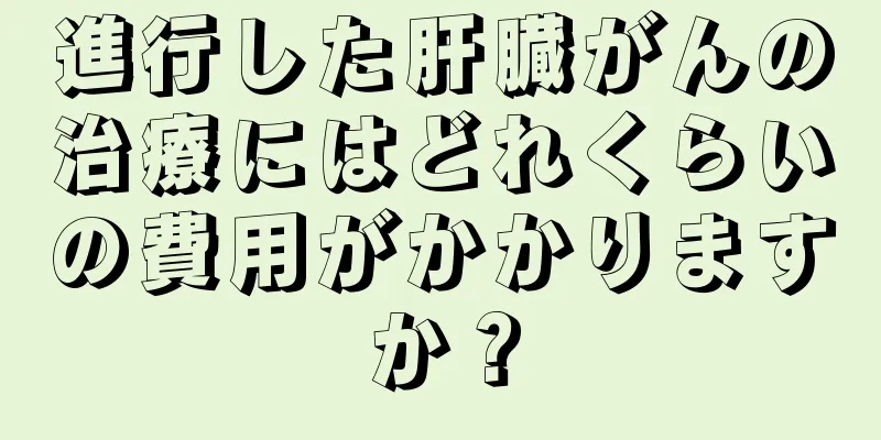 進行した肝臓がんの治療にはどれくらいの費用がかかりますか？