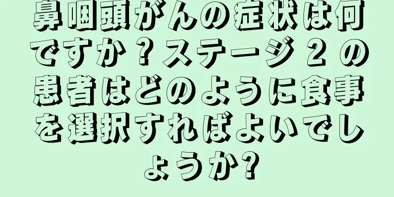 鼻咽頭がんの症状は何ですか？ステージ 2 の患者はどのように食事を選択すればよいでしょうか?