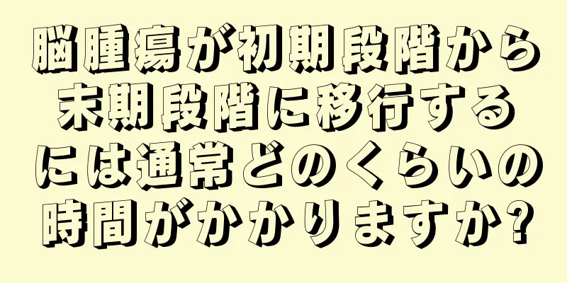 脳腫瘍が初期段階から末期段階に移行するには通常どのくらいの時間がかかりますか?