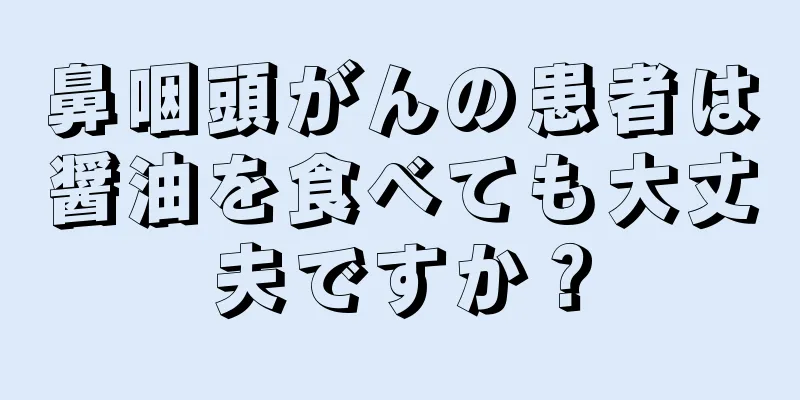鼻咽頭がんの患者は醤油を食べても大丈夫ですか？