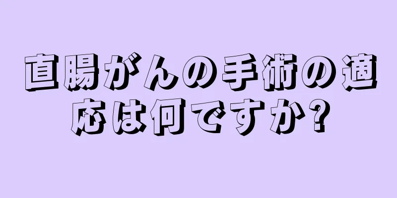 直腸がんの手術の適応は何ですか?