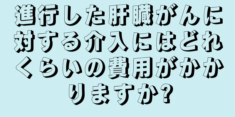 進行した肝臓がんに対する介入にはどれくらいの費用がかかりますか?
