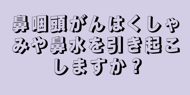 鼻咽頭がんはくしゃみや鼻水を引き起こしますか？
