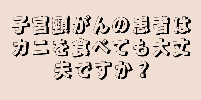 子宮頸がんの患者はカニを食べても大丈夫ですか？