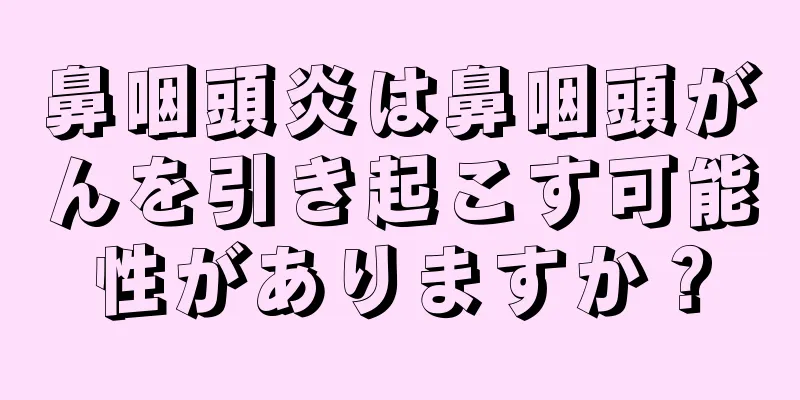 鼻咽頭炎は鼻咽頭がんを引き起こす可能性がありますか？