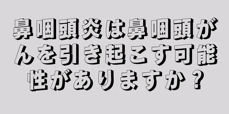 鼻咽頭炎は鼻咽頭がんを引き起こす可能性がありますか？