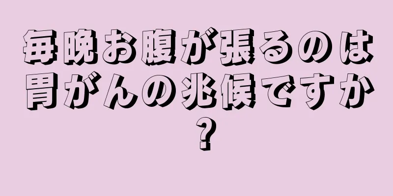 毎晩お腹が張るのは胃がんの兆候ですか？