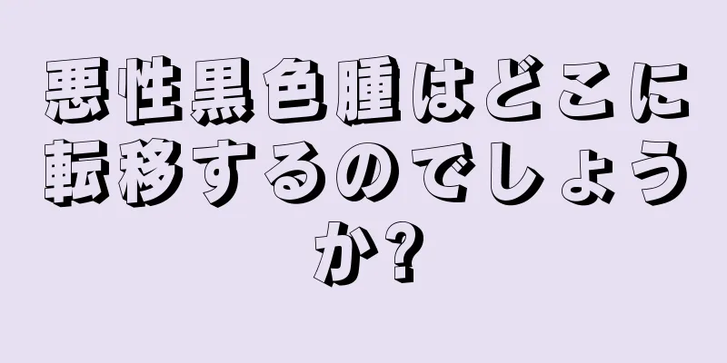 悪性黒色腫はどこに転移するのでしょうか?