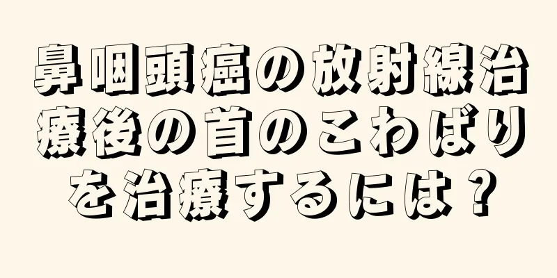 鼻咽頭癌の放射線治療後の首のこわばりを治療するには？