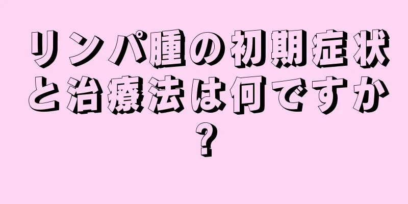 リンパ腫の初期症状と治療法は何ですか?