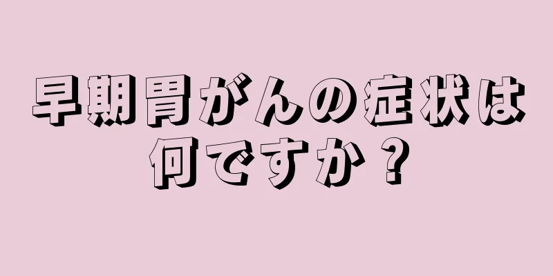 早期胃がんの症状は何ですか？