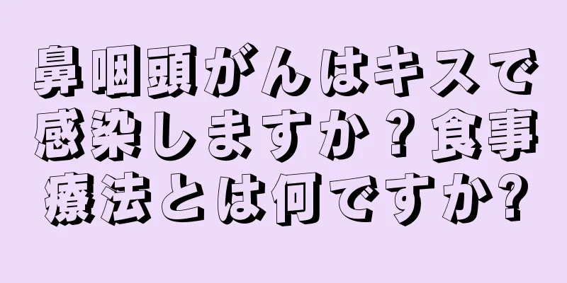 鼻咽頭がんはキスで感染しますか？食事療法とは何ですか?