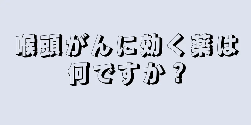 喉頭がんに効く薬は何ですか？