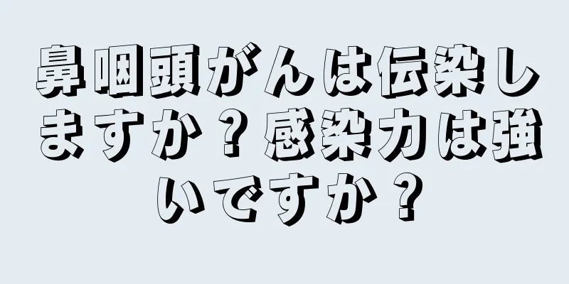 鼻咽頭がんは伝染しますか？感染力は強いですか？