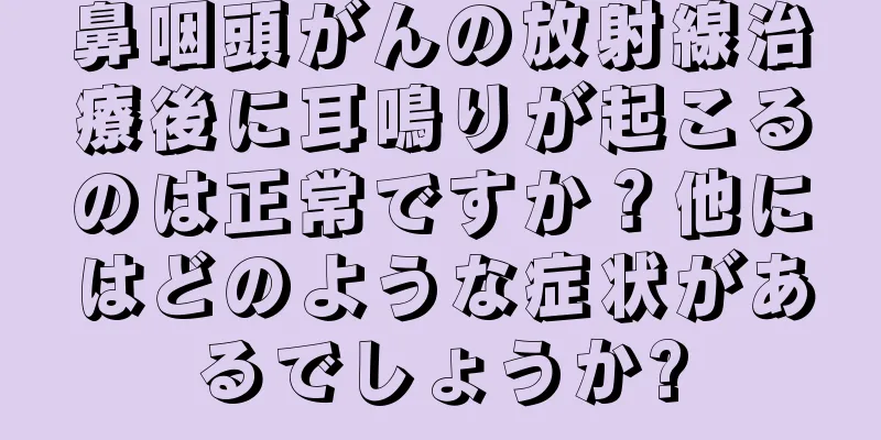 鼻咽頭がんの放射線治療後に耳鳴りが起こるのは正常ですか？他にはどのような症状があるでしょうか?