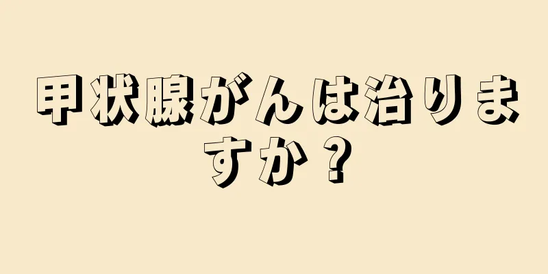 甲状腺がんは治りますか？