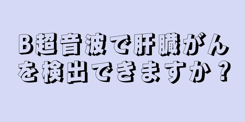 B超音波で肝臓がんを検出できますか？