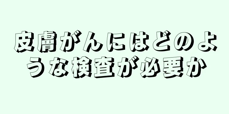皮膚がんにはどのような検査が必要か