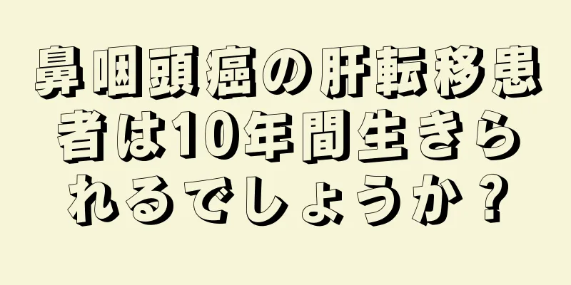 鼻咽頭癌の肝転移患者は10年間生きられるでしょうか？