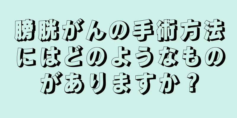 膀胱がんの手術方法にはどのようなものがありますか？