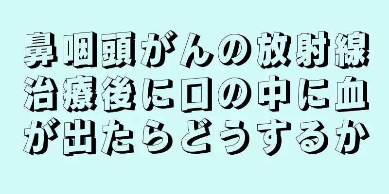 鼻咽頭がんの放射線治療後に口の中に血が出たらどうするか