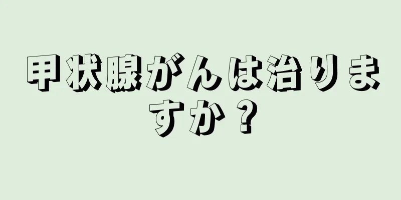 甲状腺がんは治りますか？