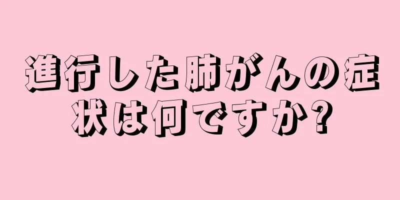 進行した肺がんの症状は何ですか?