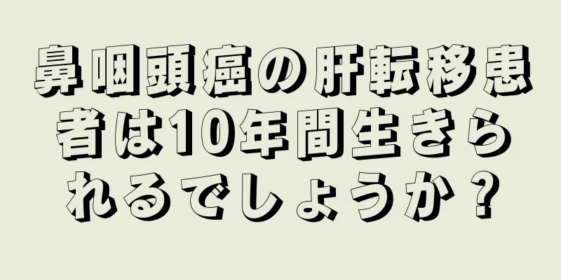 鼻咽頭癌の肝転移患者は10年間生きられるでしょうか？