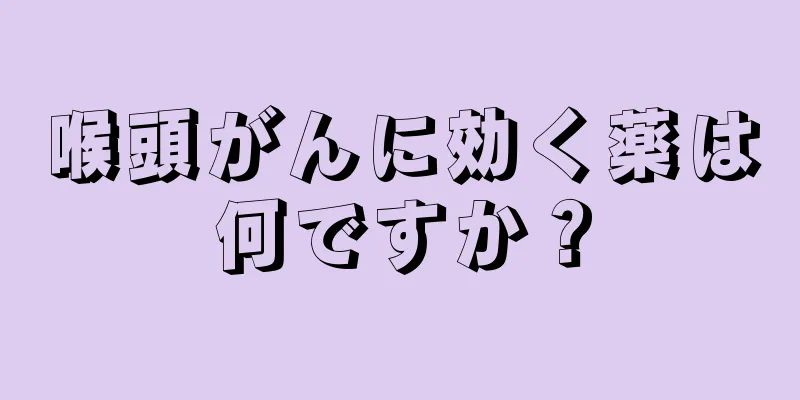 喉頭がんに効く薬は何ですか？