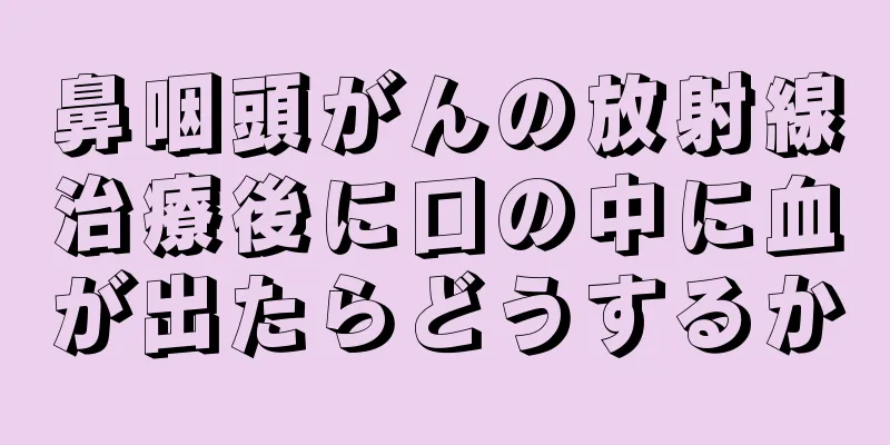 鼻咽頭がんの放射線治療後に口の中に血が出たらどうするか