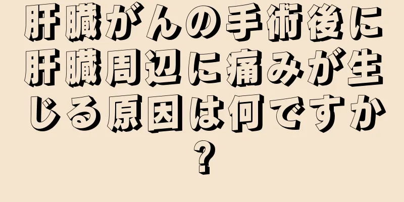 肝臓がんの手術後に肝臓周辺に痛みが生じる原因は何ですか?