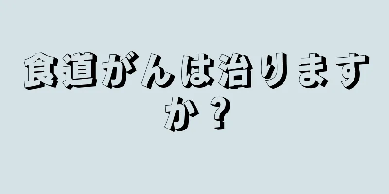 食道がんは治りますか？