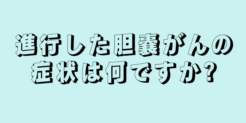 進行した胆嚢がんの症状は何ですか?