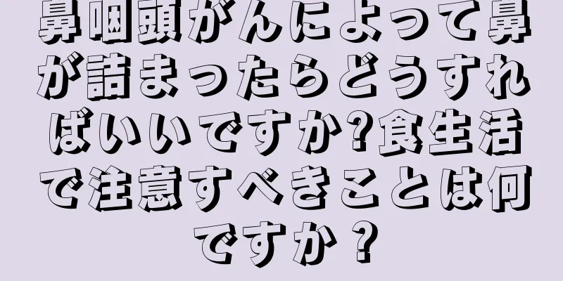 鼻咽頭がんによって鼻が詰まったらどうすればいいですか?食生活で注意すべきことは何ですか？