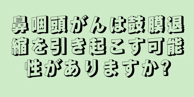 鼻咽頭がんは鼓膜退縮を引き起こす可能性がありますか?
