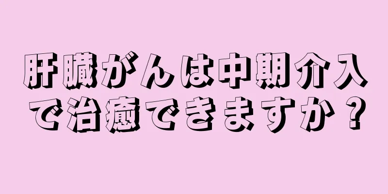 肝臓がんは中期介入で治癒できますか？