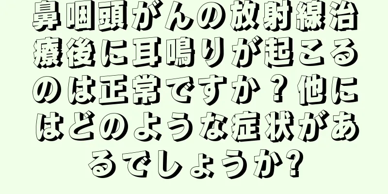 鼻咽頭がんの放射線治療後に耳鳴りが起こるのは正常ですか？他にはどのような症状があるでしょうか?