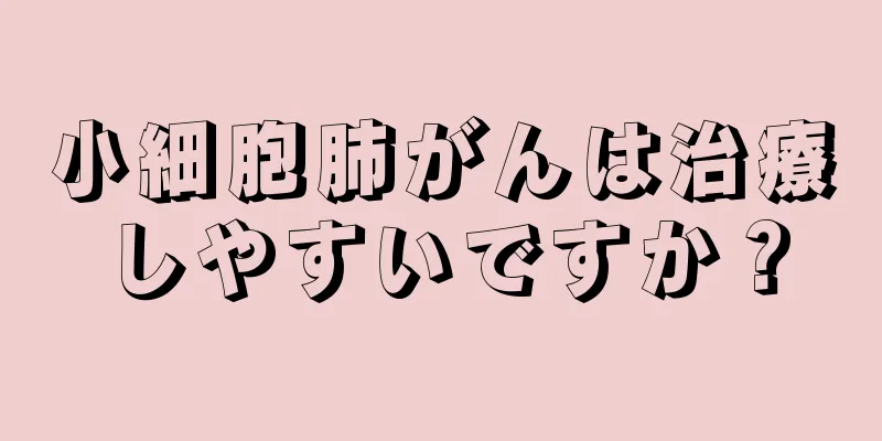小細胞肺がんは治療しやすいですか？