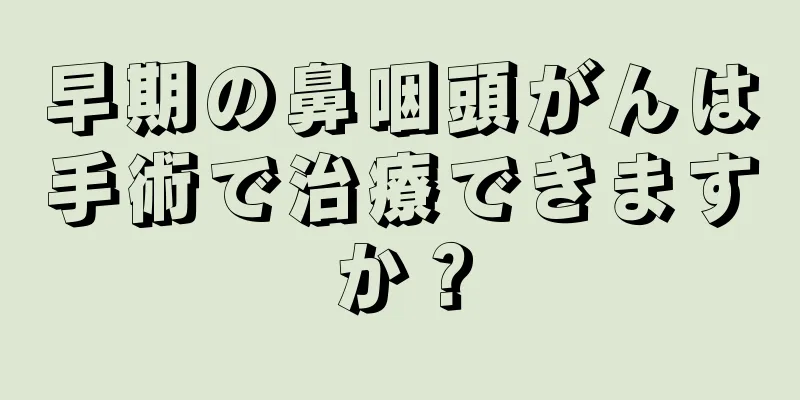 早期の鼻咽頭がんは手術で治療できますか？