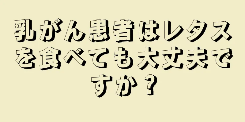 乳がん患者はレタスを食べても大丈夫ですか？